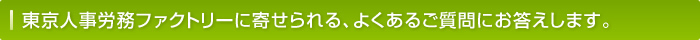 東京人事労務ファクトリーに寄せられる、よくあるご質問にお答えします。