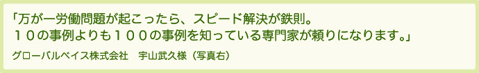万が一労働問題が起こったら、スピード解決が鉄則。１０の事例よりも１００の事例を知っている専門家が頼りになります。